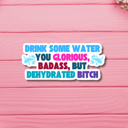 Drink Some Water You Glorious, Badass but Dehydrated Bitch